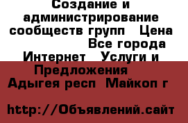 Создание и администрирование сообществ/групп › Цена ­ 5000-10000 - Все города Интернет » Услуги и Предложения   . Адыгея респ.,Майкоп г.